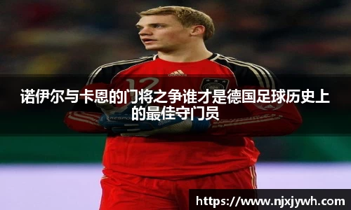 诺伊尔与卡恩的门将之争谁才是德国足球历史上的最佳守门员