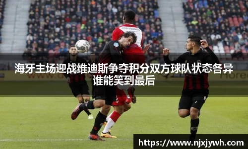 海牙主场迎战维迪斯争夺积分双方球队状态各异谁能笑到最后
