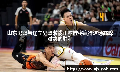 山东男篮与辽宁男篮激战正酣谁将赢得这场巅峰对决的胜利
